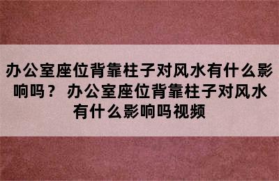 办公室座位背靠柱子对风水有什么影响吗？ 办公室座位背靠柱子对风水有什么影响吗视频